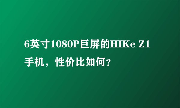 6英寸1080P巨屏的HIKe Z1手机，性价比如何？