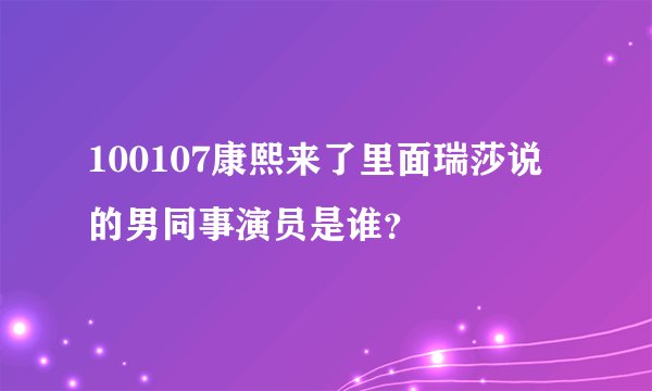 100107康熙来了里面瑞莎说的男同事演员是谁？