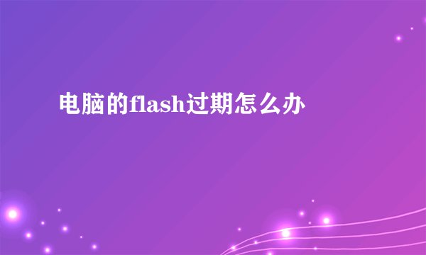 电脑的flash过期怎么办