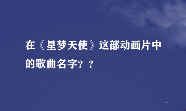 在《星梦天使》这部动画片中的歌曲名字？？