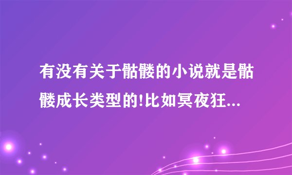 有没有关于骷髅的小说就是骷髅成长类型的!比如冥夜狂龙那种类型的!反正主人公是个骷髅