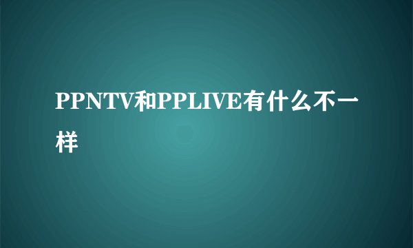 PPNTV和PPLIVE有什么不一样