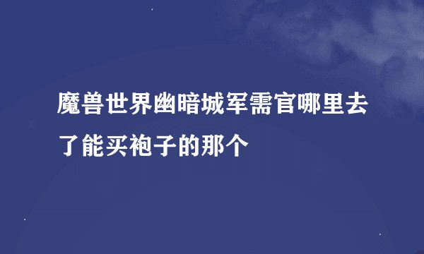 魔兽世界幽暗城军需官哪里去了能买袍子的那个