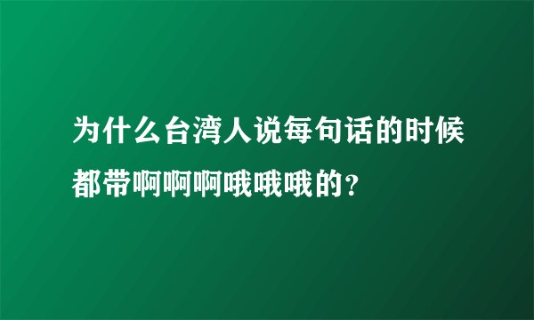 为什么台湾人说每句话的时候都带啊啊啊哦哦哦的？