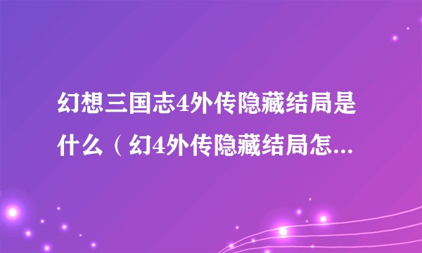 幻想三国志4外传隐藏结局是什么（幻4外传隐藏结局怎么达成）「已解决」