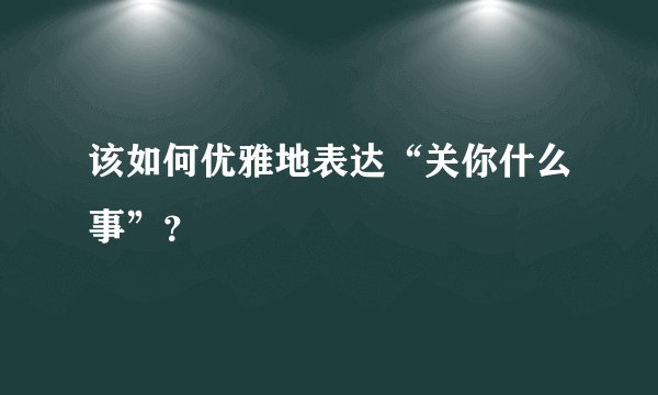 该如何优雅地表达“关你什么事”？