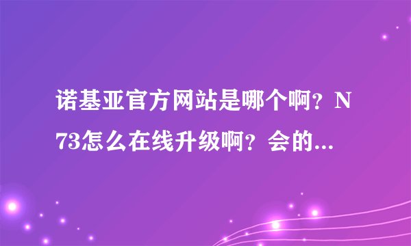 诺基亚官方网站是哪个啊？N73怎么在线升级啊？会的教教我啊。谢谢啦。