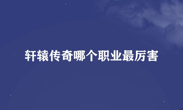 轩辕传奇哪个职业最厉害