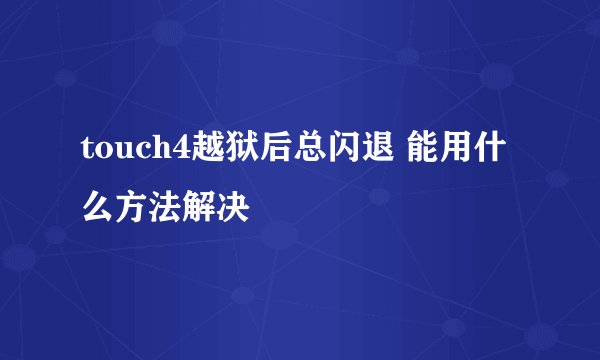 touch4越狱后总闪退 能用什么方法解决