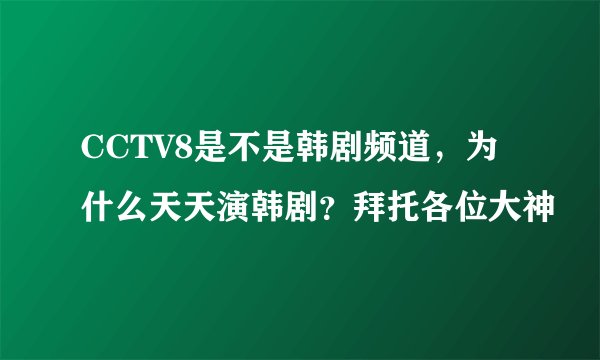 CCTV8是不是韩剧频道，为什么天天演韩剧？拜托各位大神