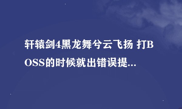 轩辕剑4黑龙舞兮云飞扬 打BOSS的时候就出错误提示，然后就结束游戏！哪儿有解决类似补丁下载的。