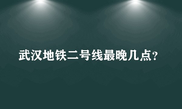 武汉地铁二号线最晚几点？