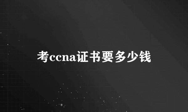 考ccna证书要多少钱