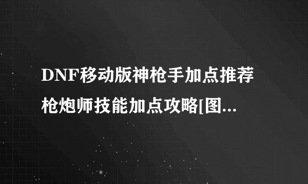 DNF移动版神枪手加点推荐 枪炮师技能加点攻略[图]-手游攻略-游戏鸟手游网