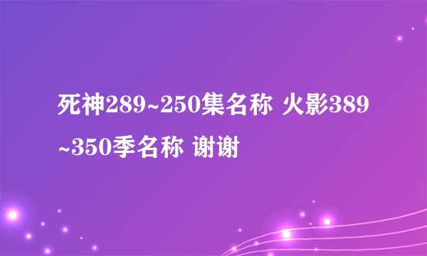 死神289~250集名称 火影389~350季名称 谢谢