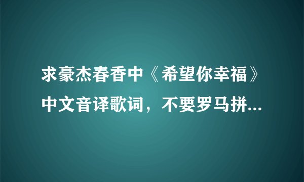 求豪杰春香中《希望你幸福》中文音译歌词，不要罗马拼音的，要中文谐音的，