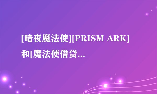 [暗夜魔法使][PRISM ARK]和[魔法使借贷]这三个动画怎么样