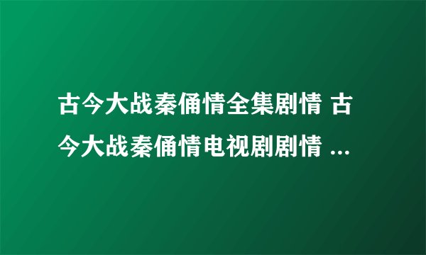 古今大战秦俑情全集剧情 古今大战秦俑情电视剧剧情 古今大战秦俑情剧情介绍