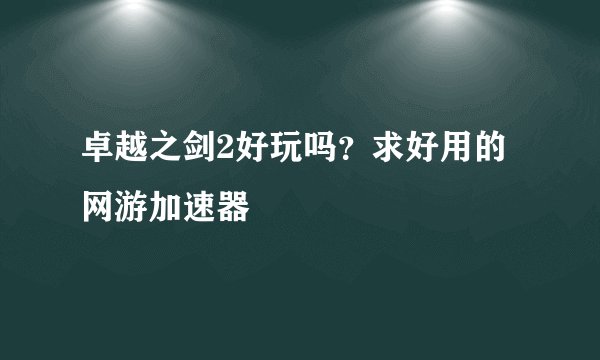 卓越之剑2好玩吗？求好用的网游加速器