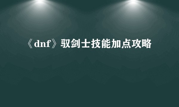 《dnf》驭剑士技能加点攻略