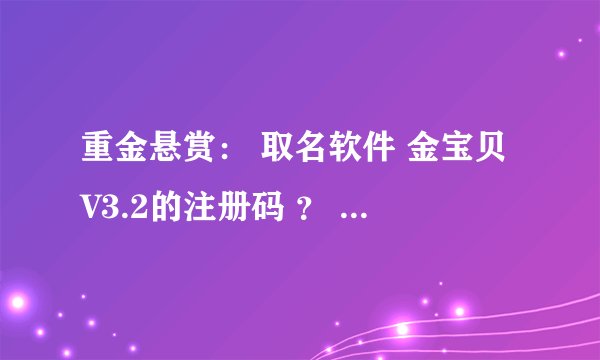重金悬赏： 取名软件 金宝贝V3.2的注册码 ？ 拜托各位啦，我给我儿子取个名字
