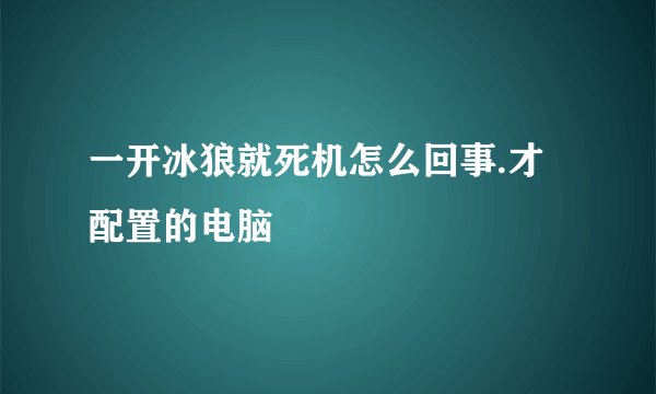 一开冰狼就死机怎么回事.才配置的电脑
