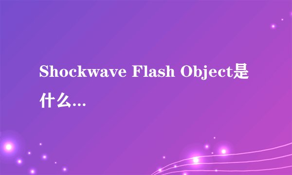 Shockwave Flash Object是什么意思？ 怎么翻译？软件是做什么？