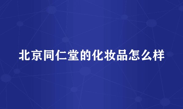 北京同仁堂的化妆品怎么样