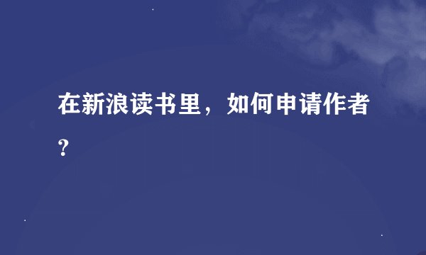 在新浪读书里，如何申请作者？