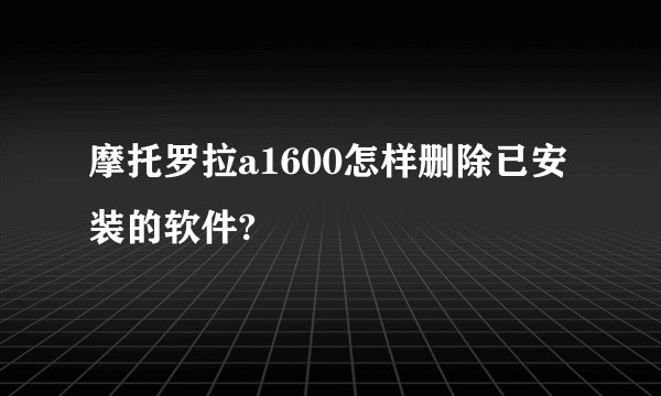 摩托罗拉a1600怎样删除已安装的软件?