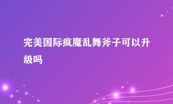 完美国际疯魔乱舞斧子可以升级吗