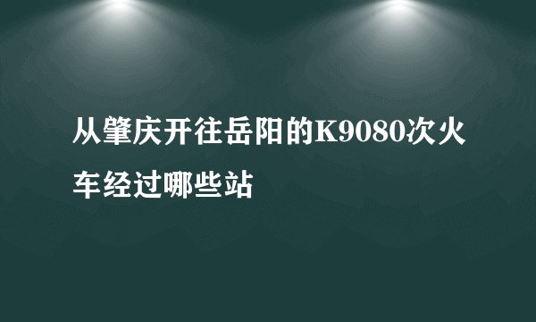 从肇庆开往岳阳的K9080次火车经过哪些站