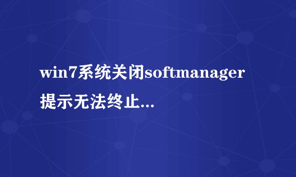 win7系统关闭softmanager提示无法终止进程的解决方法