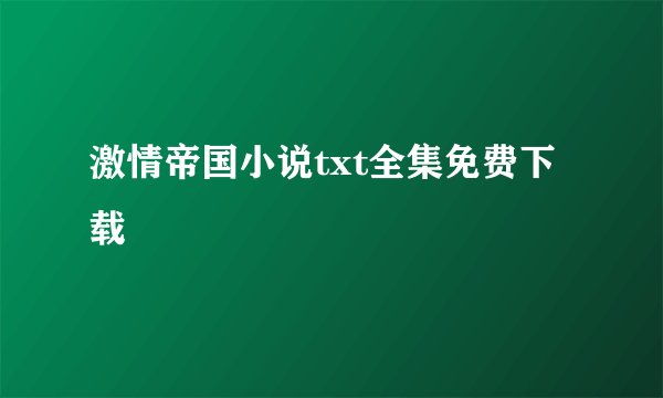 激情帝国小说txt全集免费下载
