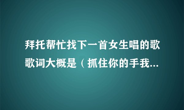 拜托帮忙找下一首女生唱的歌歌词大概是（抓住你的手我不愿放……可爱，天真无双）