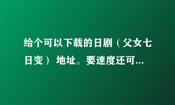 给个可以下载的日剧（父女七日变） 地址。要速度还可以的！！