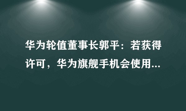 华为轮值董事长郭平：若获得许可，华为旗舰手机会使用高通芯片吗？