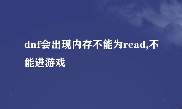 dnf会出现内存不能为read,不能进游戏