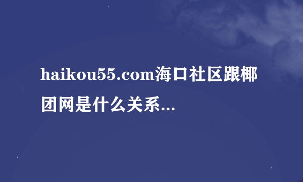haikou55.com海口社区跟椰团网是什么关系，网站首页好多椰团网的广告。。。