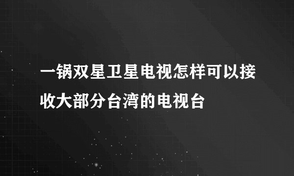 一锅双星卫星电视怎样可以接收大部分台湾的电视台