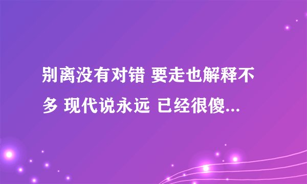 别离没有对错 要走也解释不多 现代说永远 已经很傻 这首是什么歌 歌名是什么 歌手是谁