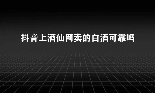 抖音上酒仙网卖的白酒可靠吗