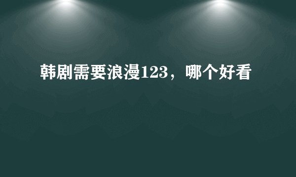 韩剧需要浪漫123，哪个好看