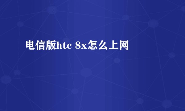 电信版htc 8x怎么上网