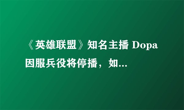 《英雄联盟》知名主播 Dopa 因服兵役将停播，如何评价他这八年来的直播生涯？