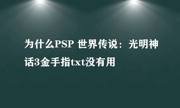 为什么PSP 世界传说：光明神话3金手指txt没有用