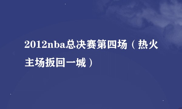 2012nba总决赛第四场（热火主场扳回一城）