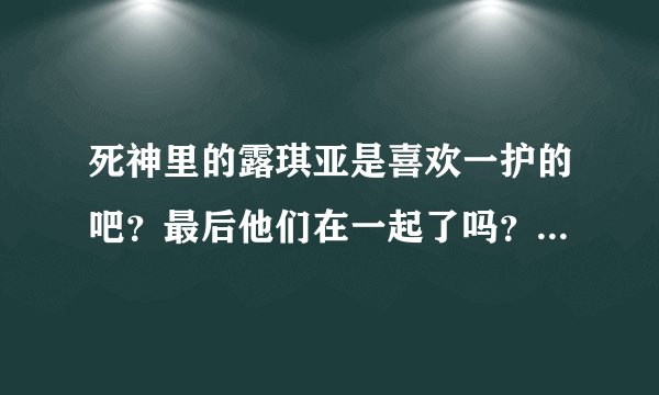 死神里的露琪亚是喜欢一护的吧？最后他们在一起了吗？一护一家不是人类吧？是死神四大家族之一吗？拜托各