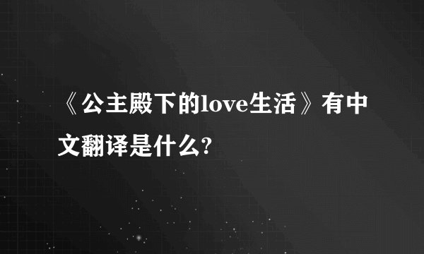 《公主殿下的love生活》有中文翻译是什么?