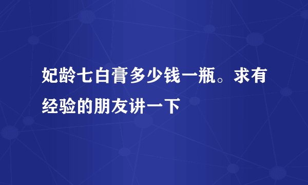 妃龄七白膏多少钱一瓶。求有经验的朋友讲一下